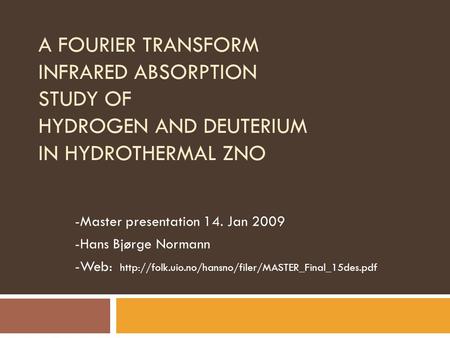 A FOURIER TRANSFORM INFRARED ABSORPTION STUDY OF HYDROGEN AND DEUTERIUM IN HYDROTHERMAL ZNO -Master presentation 14. Jan 2009 -Hans Bjørge Normann -Web: