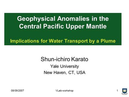 08/09/2007VLab-workshop1 Geophysical Anomalies in the Central Pacific Upper Mantle Implications for Water Transport by a Plume Shun-ichiro Karato Yale.