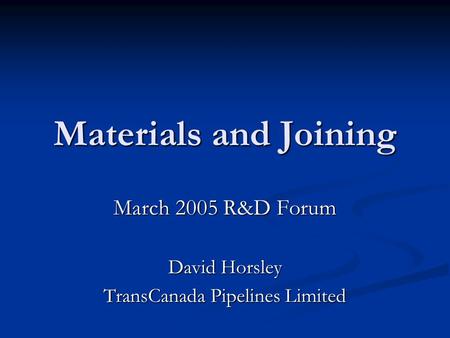Materials and Joining March 2005 R&D Forum David Horsley TransCanada Pipelines Limited.