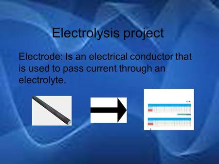 Electrolysis project Electrode: Is an electrical conductor that is used to pass current through an electrolyte.
