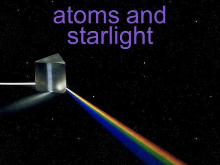 Atoms and starlight. light is the only way we know about stars wasn’t until we looked at the sun’s light that we realized that there’s a bunch of info.