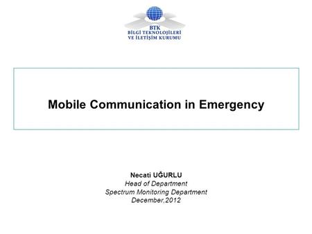 Mobile Communication in Emergency Necati UĞURLU Head of Department Spectrum Monitoring Department December,2012.