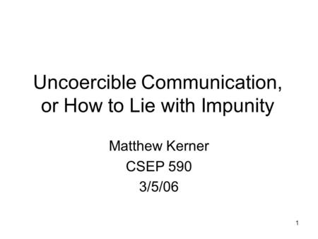1 Uncoercible Communication, or How to Lie with Impunity Matthew Kerner CSEP 590 3/5/06.