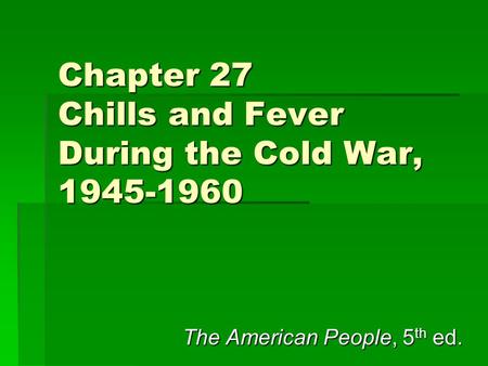 Chapter 27 Chills and Fever During the Cold War, 1945-1960 The American People, 5 th ed.