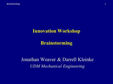 1Brainstorming Innovation Workshop Brainstorming Jonathan Weaver & Darrell Kleinke UDM Mechanical Engineering.