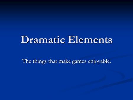 Dramatic Elements The things that make games enjoyable.