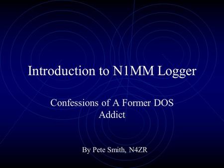 Introduction to N1MM Logger Confessions of A Former DOS Addict By Pete Smith, N4ZR.