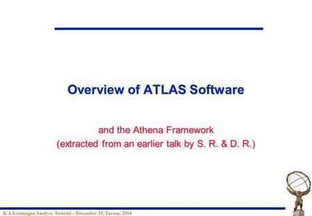 K A Assamagan Analysis Tutorial – December 19, Tucson, 2004 Overview of ATLAS Software and the Athena Framework (extracted from an earlier talk by S. R.