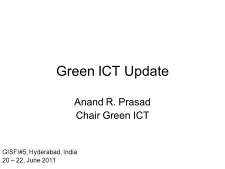 Green ICT Update Anand R. Prasad Chair Green ICT GISFI#5, Hyderabad, India 20 – 22, June 2011.