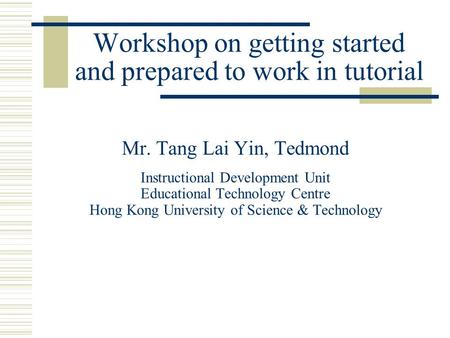 Workshop on getting started and prepared to work in tutorial Mr. Tang Lai Yin, Tedmond Instructional Development Unit Educational Technology Centre Hong.