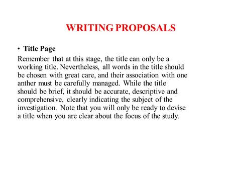 WRITING PROPOSALS Title Page Remember that at this stage, the title can only be a working title. Nevertheless, all words in the title should be chosen.