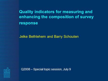 Quality indicators for measuring and enhancing the composition of survey response Q2008 – Special topic session, July 9 Jelke Bethlehem and Barry Schouten.
