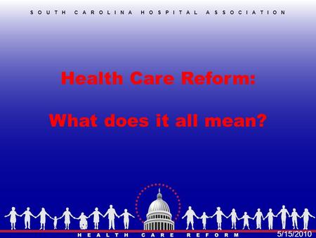Health Care Reform: What does it all mean? SOUTH CAROLINA HOSPITAL ASSOCIATION 5/15/2010.