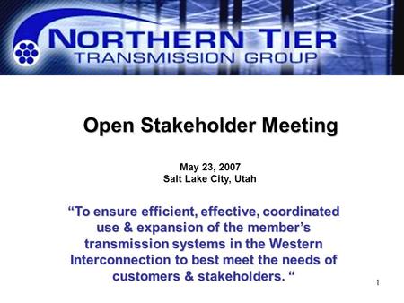 1 Open Stakeholder Meeting May 23, 2007 Salt Lake City, Utah “To ensure efficient, effective, coordinated use & expansion of the member’s transmission.