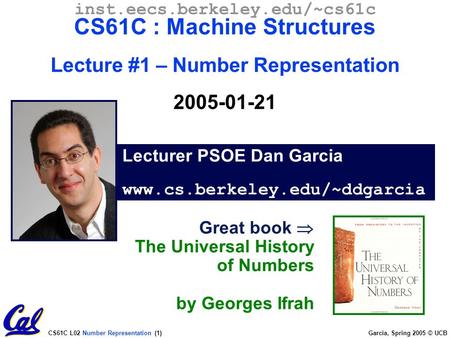 CS61C L02 Number Representation (1) Garcia, Spring 2005 © UCB Lecturer PSOE Dan Garcia www.cs.berkeley.edu/~ddgarcia inst.eecs.berkeley.edu/~cs61c CS61C.