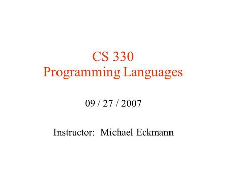 CS 330 Programming Languages 09 / 27 / 2007 Instructor: Michael Eckmann.