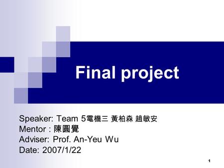 1 Final project Speaker: Team 5 電機三 黃柏森 趙敏安 Mentor : 陳圓覺 Adviser: Prof. An-Yeu Wu Date: 2007/1/22.
