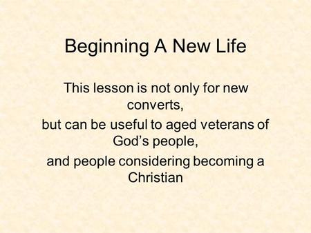 Beginning A New Life This lesson is not only for new converts, but can be useful to aged veterans of God’s people, and people considering becoming a Christian.