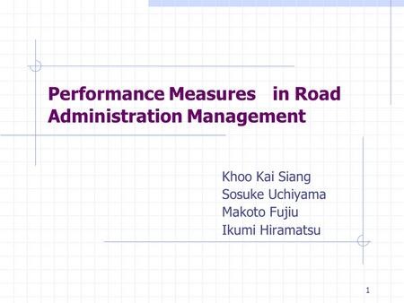 1 Performance Measures in Road Administration Management Khoo Kai Siang Sosuke Uchiyama Makoto Fujiu Ikumi Hiramatsu.