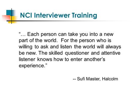 NCI Interviewer Training “… Each person can take you into a new part of the world. For the person who is willing to ask and listen the world will always.