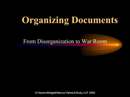 © Hanson Bridgett Marcus Vlahos & Rudy, LLP 2002 Organizing Documents From Disorganization to War Room.