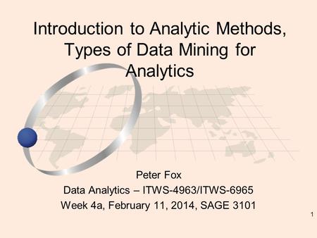 1 Peter Fox Data Analytics – ITWS-4963/ITWS-6965 Week 4a, February 11, 2014, SAGE 3101 Introduction to Analytic Methods, Types of Data Mining for Analytics.