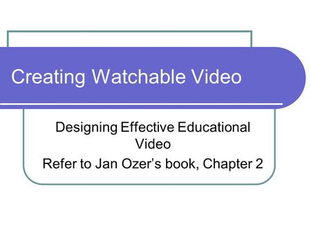 Creating Watchable Video Designing Effective Educational Video Refer to Jan Ozer’s book, Chapter 2.