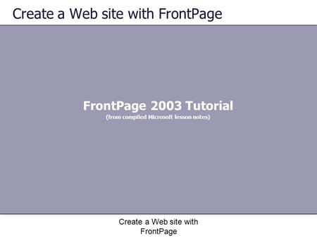 Create a Web site with FrontPage FrontPage 2003 Tutorial (from compiled Microsoft lesson notes) Create a Web site with FrontPage.