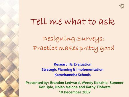 Tell me what to ask Designing Surveys: Practice makes pretty good Research & Evaluation Strategic Planning & Implementation Kamehameha Schools Presented.