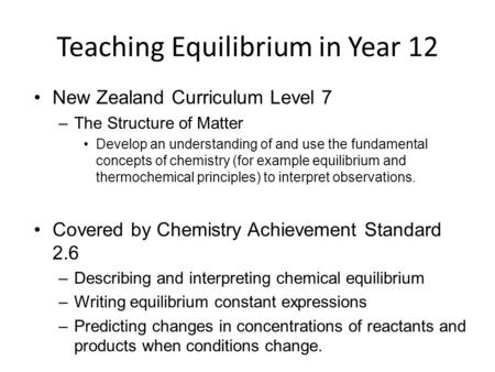 Teaching Equilibrium in Year 12 New Zealand Curriculum Level 7 –The Structure of Matter Develop an understanding of and use the fundamental concepts of.