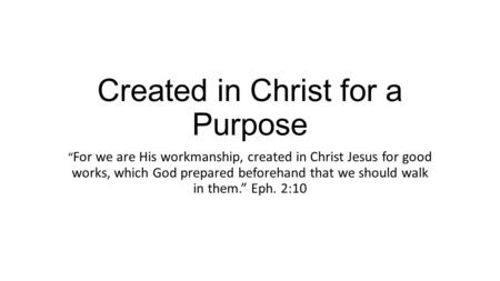 Created in Christ for a Purpose “ For we are His workmanship, created in Christ Jesus for good works, which God prepared beforehand that we should walk.
