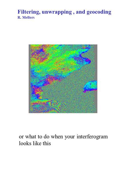 Filtering, unwrapping, and geocoding R. Mellors or what to do when your interferogram looks like this.
