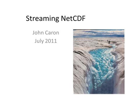 Streaming NetCDF John Caron July 2011. What does NetCDF do for you? Data Storage: machine-, OS-, compiler-independent Standard API (Application Programming.