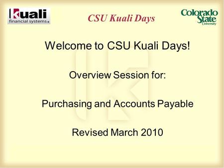 CSU Kuali Days Welcome to CSU Kuali Days! Overview Session for: Purchasing and Accounts Payable Revised March 2010.