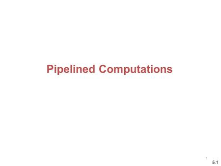 1 5.1 Pipelined Computations. 2 Problem divided into a series of tasks that have to be completed one after the other (the basis of sequential programming).