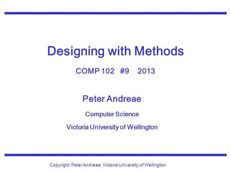 Peter Andreae Computer Science Victoria University of Wellington Copyright: Peter Andreae, Victoria University of Wellington Designing with Methods COMP.