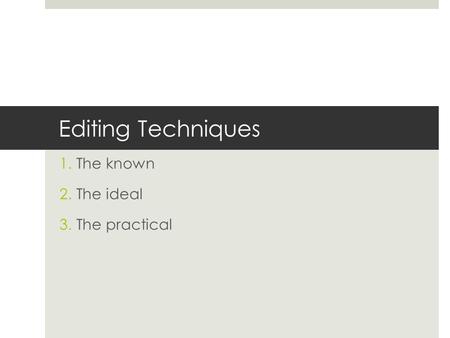 Editing Techniques 1.The known 2.The ideal 3.The practical.