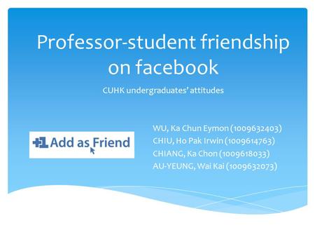 Professor-student friendship on facebook CUHK undergraduates’ attitudes WU, Ka Chun Eymon (1009632403) CHIU, Ho Pak Irwin (1009614763) CHIANG, Ka Chon.