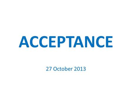 ACCEPTANCE 27 October 2013. “Therefore if anyone is in Christ, he is a new creature; the old things passed away; behold, new things have come.” 2 Corinthians.
