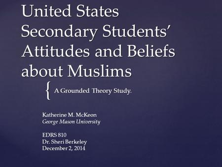{ United States Secondary Students’ Attitudes and Beliefs about Muslims A Grounded Theory Study. Katherine M. McKeon George Mason University EDRS 810 Dr.