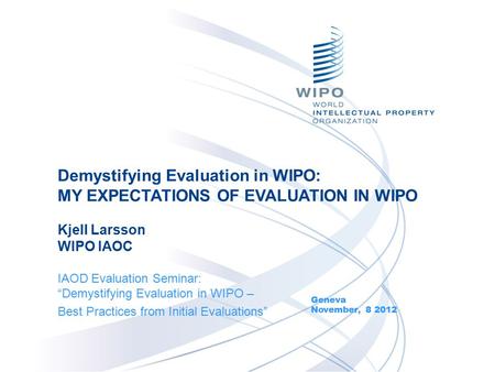IAOD Evaluation Seminar: “Demystifying Evaluation in WIPO – Best Practices from Initial Evaluations” Geneva November, 8 2012 Demystifying Evaluation in.