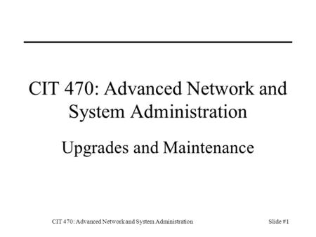 CIT 470: Advanced Network and System AdministrationSlide #1 CIT 470: Advanced Network and System Administration Upgrades and Maintenance.