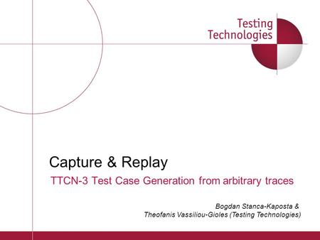 TTCN-3 Test Case Generation from arbitrary traces Capture & Replay Bogdan Stanca-Kaposta & Theofanis Vassiliou-Gioles (Testing Technologies)