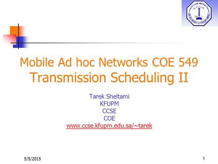 5/5/20151 Mobile Ad hoc Networks COE 549 Transmission Scheduling II Tarek Sheltami KFUPM CCSE COE www.ccse.kfupm.edu.sa/~tarek.