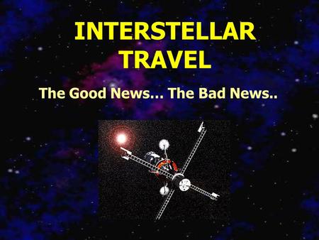 INTERSTELLAR TRAVEL The Good News… The Bad News...