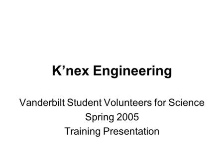 K’nex Engineering Vanderbilt Student Volunteers for Science Spring 2005 Training Presentation.