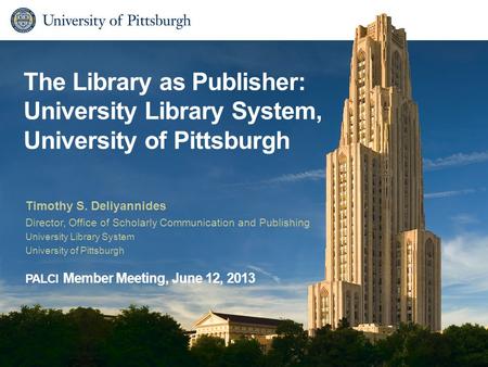 The Library as Publisher: University Library System, University of Pittsburgh Timothy S. Deliyannides Director, Office of Scholarly Communication and Publishing.