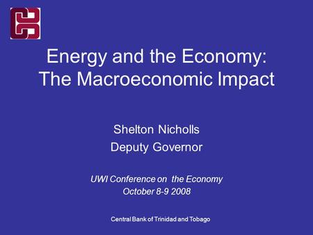 Central Bank of Trinidad and Tobago Energy and the Economy: The Macroeconomic Impact Shelton Nicholls Deputy Governor UWI Conference on the Economy October.