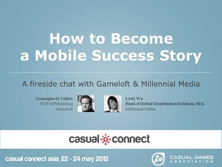 Gonzague de Vallois SVP of Publishing Gameloft Lichi Wu Head of Global Monetization Solutions, SEA Millennial Media How to Become a Mobile Success Story.