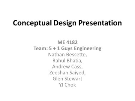 Conceptual Design Presentation ME 4182 Team: 5 + 1 Guys Engineering Nathan Bessette, Rahul Bhatia, Andrew Cass, Zeeshan Saiyed, Glen Stewart YJ Chok.